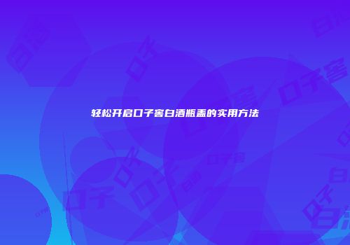 轻松开启口子窖白酒瓶盖的实用方法