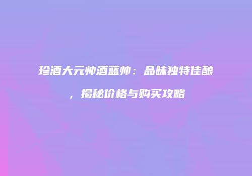 珍酒大元帅酒蓝帅：品味独特佳酿，揭秘价格与购买攻略