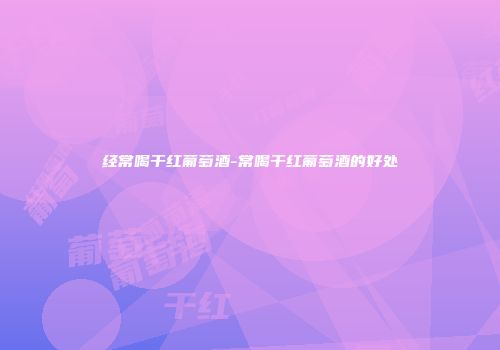 经常喝干红葡萄酒-常喝干红葡萄酒的好处