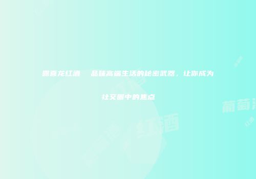 露喜龙红酒  品味高端生活的秘密武器，让你成为社交圈中的焦点