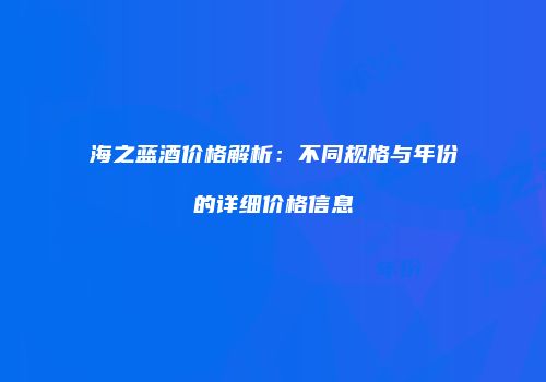 海之蓝酒价格解析：不同规格与年份的详细价格信息