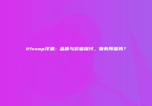 2lvsop洋酒：品质与价值探讨，物有所值吗？