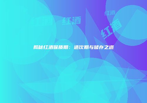 揭秘红酒保质期：适饮期与储存之道