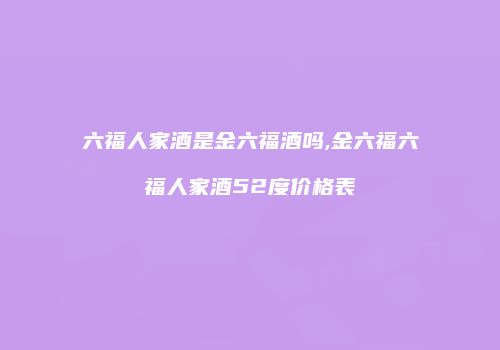 六福人家酒是金六福酒吗,金六福六福人家酒52度价格表
