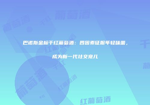 巴诺斯金标干红葡萄酒：四因素征服年轻味蕾，成为新一代社交宠儿