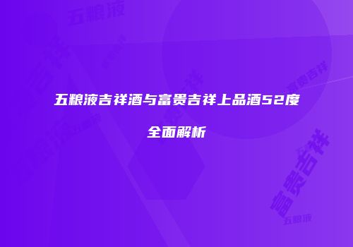 五粮液吉祥酒与富贵吉祥上品酒52度全面解析