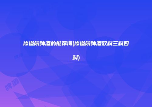 修道院啤酒的推荐词(修道院啤酒双料三料四料)
