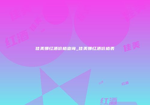 佳美娜红酒价格查询_佳美娜红酒价格表