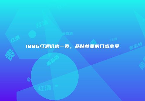 1886红酒价格一览，品味尊贵的口感享受