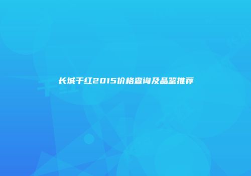 长城干红2015价格查询及品鉴推荐