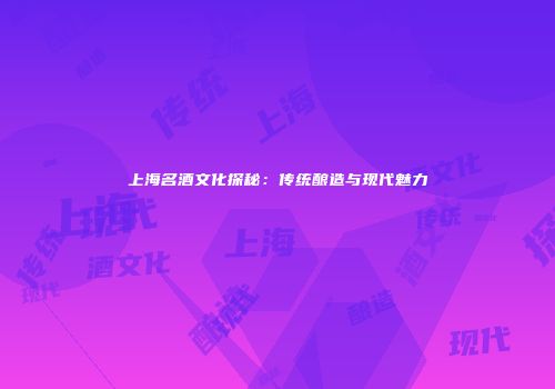 上海名酒文化探秘：传统酿造与现代魅力