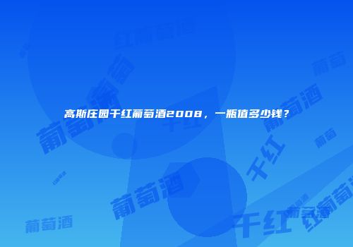 高斯庄园干红葡萄酒2008，一瓶值多少钱？
