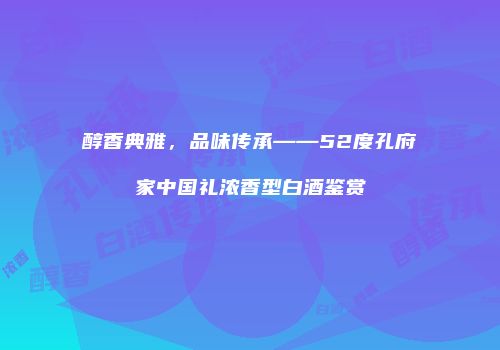 醇香典雅，品味传承——52度孔府家中国礼浓香型白酒鉴赏