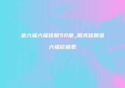 金六福六福佳酿50度_阳光佳酿金六福价格表