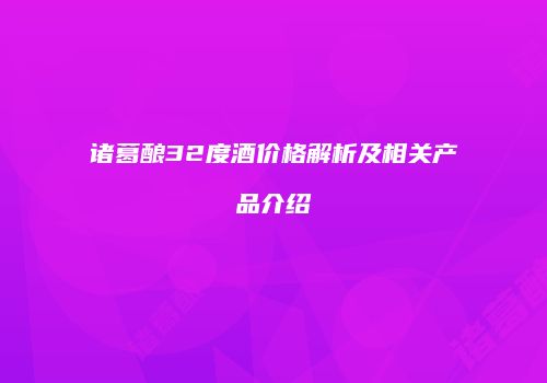 诸葛酿32度酒价格解析及相关产品介绍