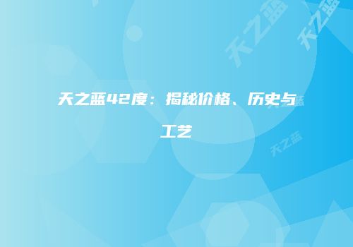天之蓝42度：揭秘价格、历史与工艺