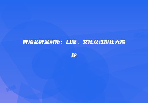 啤酒品牌全解析：口感、文化及性价比大揭秘