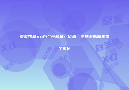 皇家路易XO白兰地解析：价格、品质与陈酿年份全揭秘