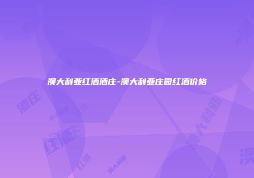 澳大利亚红酒酒庄-澳大利亚庄园红酒价格