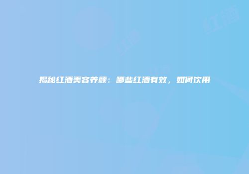 揭秘红酒美容养颜：哪些红酒有效，如何饮用