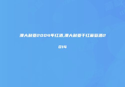 澳大利亚2004年红酒,澳大利亚干红葡萄酒2014