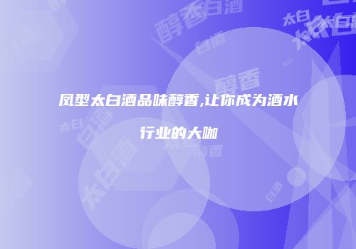 凤型太白酒品味醇香,让你成为酒水行业的大咖