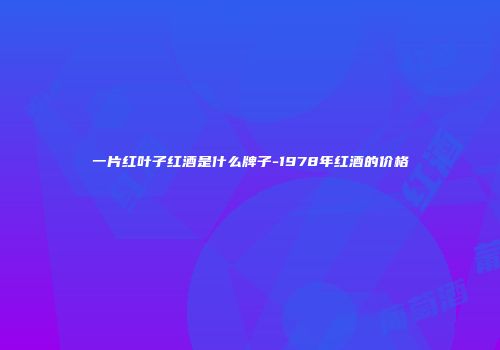 一片红叶子红酒是什么牌子-1978年红酒的价格