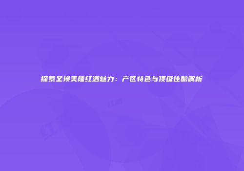 探索圣埃美隆红酒魅力：产区特色与顶级佳酿解析