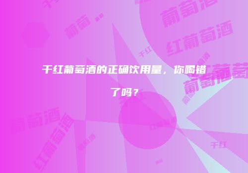 干红葡萄酒的正确饮用量，你喝错了吗？