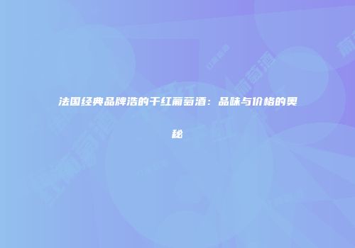 法国经典品牌浩的干红葡萄酒：品味与价格的奥秘