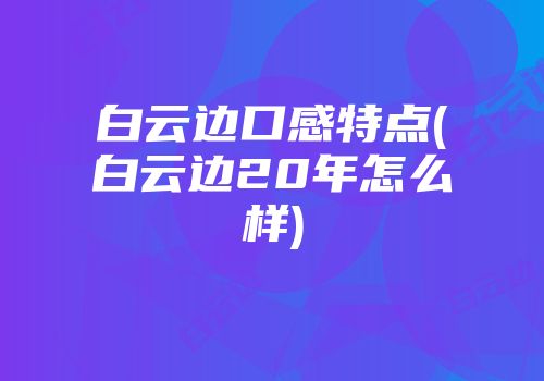白云边口感特点(白云边20年怎么样)