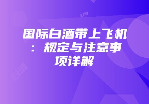 国际白酒带上飞机：规定与注意事项详解