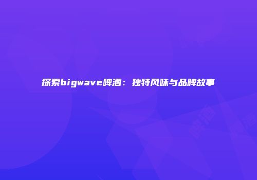 探索bigwave啤酒：独特风味与品牌故事