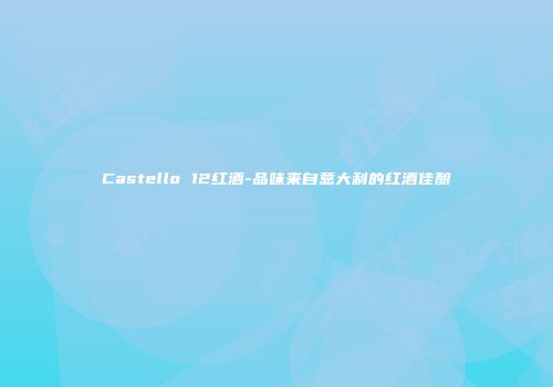 Castello 12红酒-品味来自意大利的红酒佳酿