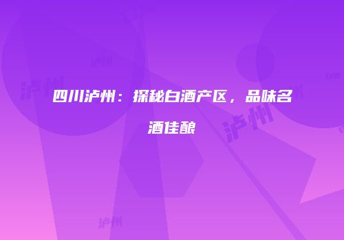 四川泸州：探秘白酒产区，品味名酒佳酿
