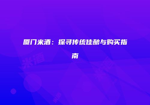 厦门米酒：探寻传统佳酿与购买指南