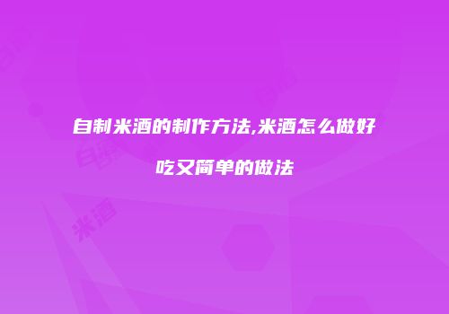 自制米酒的制作方法,米酒怎么做好吃又简单的做法