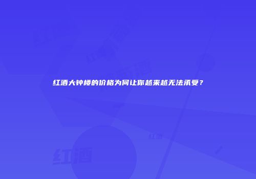 红酒大钟楼的价格为何让你越来越无法承受？