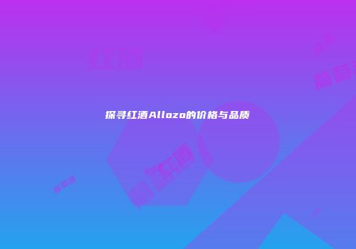探寻红酒Allozo的价格与品质