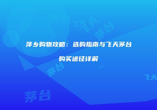 萍乡购物攻略：选购指南与飞天茅台购买途径详解