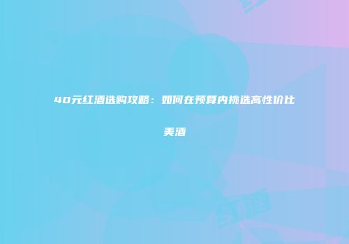 40元红酒选购攻略：如何在预算内挑选高性价比美酒