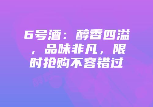 6号酒：醇香四溢，品味非凡，限时抢购不容错过