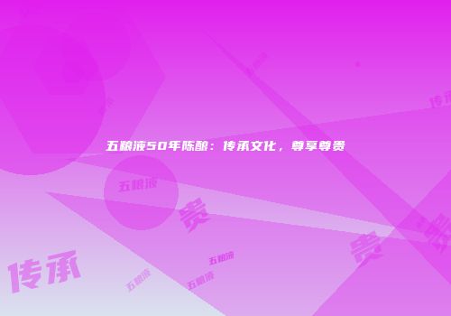 五粮液50年陈酿：传承文化，尊享尊贵