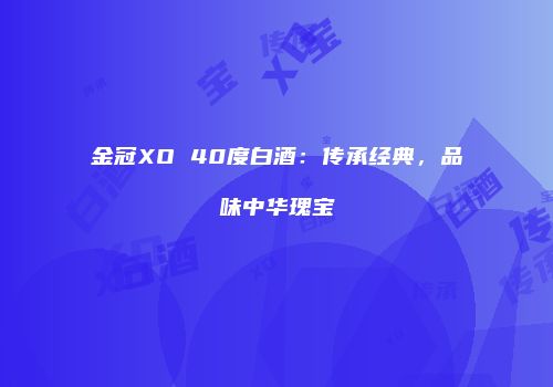 金冠XO 40度白酒：传承经典，品味中华瑰宝