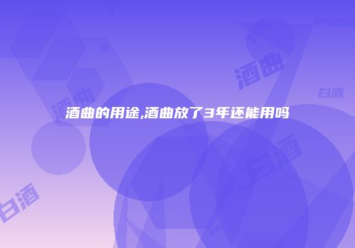 酒曲的用途,酒曲放了3年还能用吗