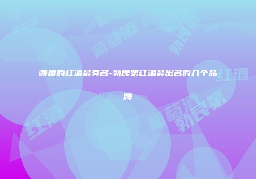 哪国的红酒最有名-勃艮第红酒最出名的几个品牌