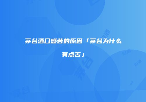茅台酒口感苦的原因「茅台为什么有点苦」