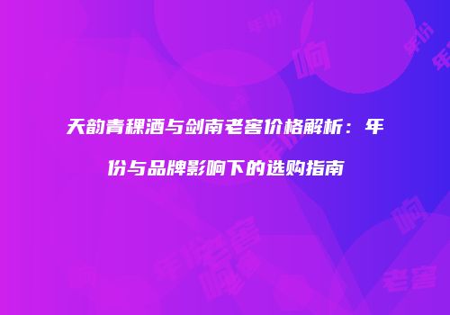 天韵青稞酒与剑南老窖价格解析：年份与品牌影响下的选购指南
