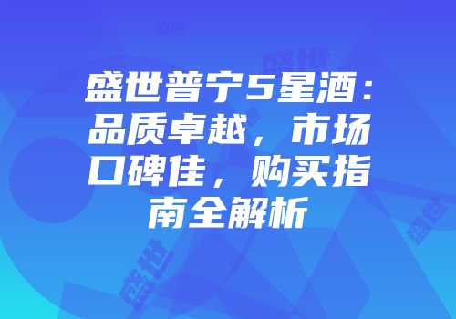 盛世普宁5星酒：品质卓越，市场口碑佳，购买指南全解析