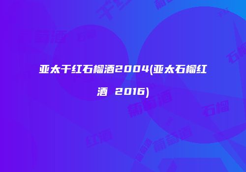 亚太干红石榴酒2004(亚太石榴红酒 2016)
